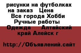 рисунки на футболках на заказ › Цена ­ 600 - Все города Хобби. Ручные работы » Одежда   . Алтайский край,Алейск г.